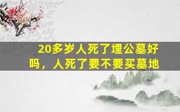 20多岁人死了埋公墓好吗，人死了要不要买墓地