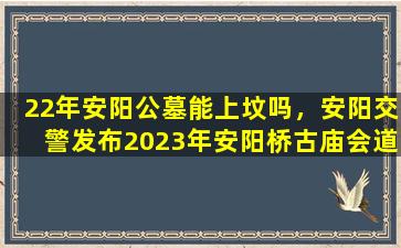 22年安阳公墓能上坟吗，安阳交警发布2023年安阳桥古庙会道路交通管控措施