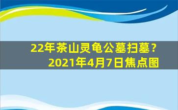 22年茶山灵龟公墓扫墓？2021年4月7日焦点图