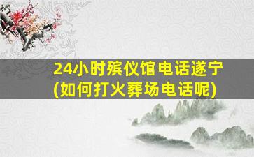 24小时殡仪馆电话遂宁(如何打火葬场电话呢)