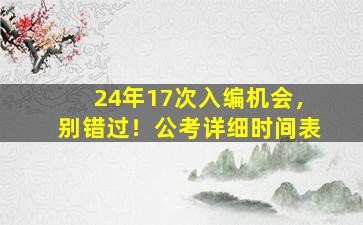 24年17次入编机会，别错过！公考详细时间表