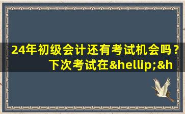 24年初级会计还有考试机会吗？下次考试在……