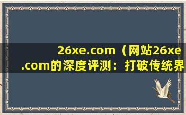 26xe.com（网站26xe.com的深度评测：打破传统界限的智能体验）