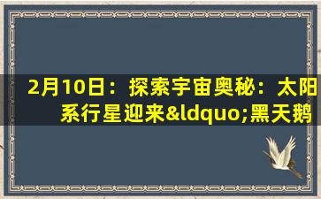 2月10日：探索宇宙奥秘：太阳系行星迎来“黑天鹅”