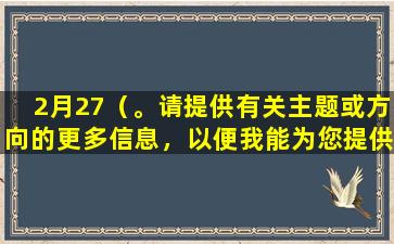 2月27（。请提供有关主题或方向的更多信息，以便我能为您提供更有帮助的回答。）