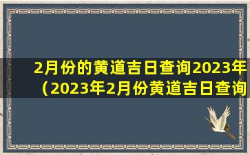 2月份的黄道吉日查询2023年（2023年2月份黄道吉日查询：预测与转运的关键）