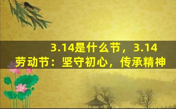 3.14是什么节，3.14劳动节：坚守初心，传承精神