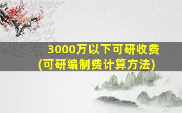 3000万以下可研收费(可研编制费计算方法)