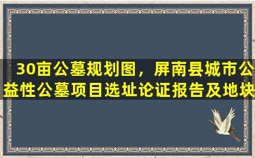 30亩公墓规划图，屏南县城市公益性公墓项目选址论证报告及地块控制性详细规划图则公示