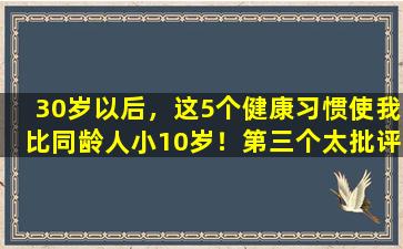 30岁以后，这5个健康习惯使我比同龄人小10岁！第三个太批评了！