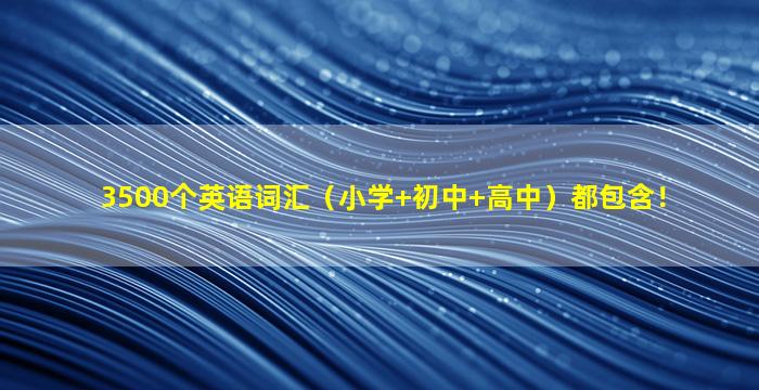 3500个英语词汇（小学+初中+高中）都包含！