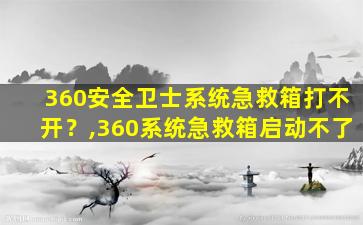 360安全卫士系统急救箱打不开？,360系统急救箱启动不了