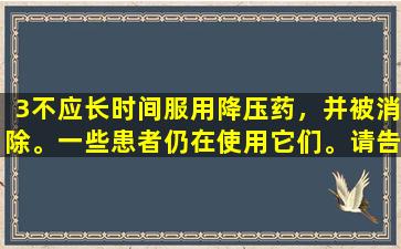 3不应长时间服用降压药，并被消除。一些患者仍在使用它们。请告知您的家人。