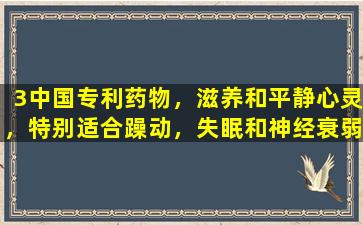 3中国专利药物，滋养和平静心灵，特别适合躁动，失眠和神经衰弱，原因不足。