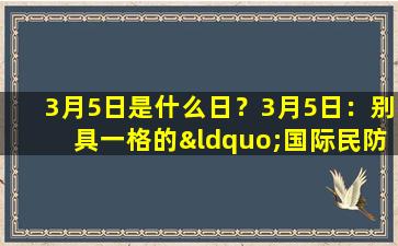 3月5日是什么日？3月5日：别具一格的“国际民防日”