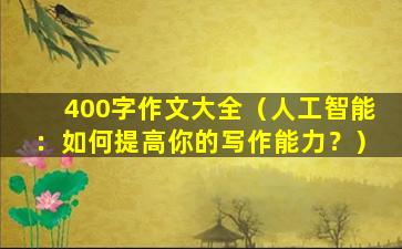 400字作文大全（人工智能：如何提高你的写作能力？）