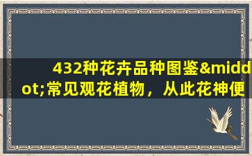 432种花卉品种图鉴·常见观花植物，从此花神便是你