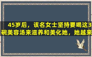 45岁后，该名女士坚持要喝这3碗美容汤来滋养和美化她，她越来越年轻。
