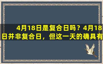 4月18日是复合日吗？4月18日并非复合日，但这一天的确具有一些有趣的复合词。