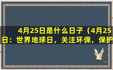 4月25日是什么日子（4月25日：世界地球日，关注环保，保护家园）