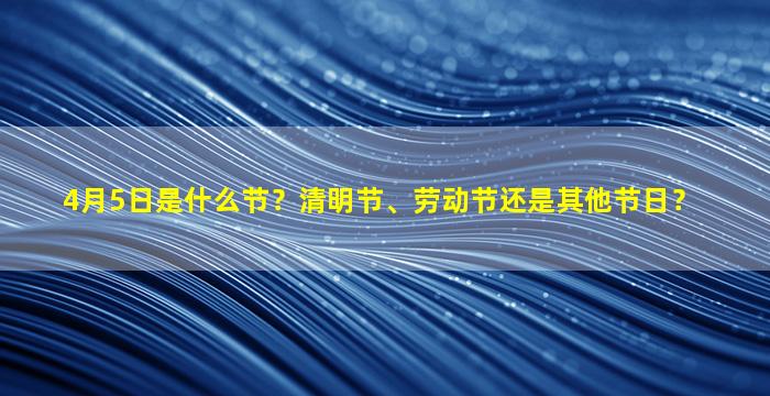 4月5日是什么节？清明节、劳动节还是其他节日？