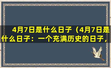 4月7日是什么日子（4月7日是什么日子：一个充满历史的日子，了解一下它的背景与意义吧！）