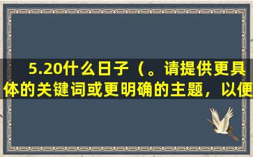 5.20什么日子（。请提供更具体的关键词或更明确的主题，以便更好地帮助。）