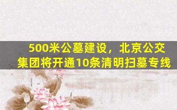 500米公墓建设，北京公交集团将开通10条清明扫墓专线