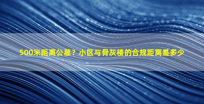 500米距离公墓？小区与骨灰楼的合规距离是多少