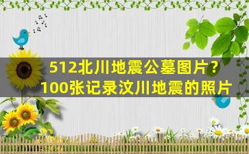 512北川地震公墓图片？100张记录汶川地震的照片