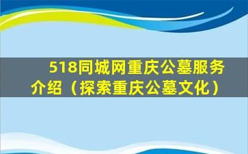 518同城网重庆公墓服务介绍（探索重庆公墓文化）