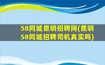 58同城昆明招聘网(昆明58同城招聘司机真实吗)