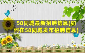 58同城最新招聘信息(如何在58同城发布招聘信息)