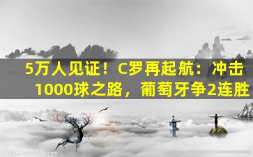 5万人见证！C罗再起航：冲击1000球之路，葡萄牙争2连胜