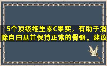 5个顶级维生素C果实，有助于消除自由基并保持正常的骨骼。建议理解