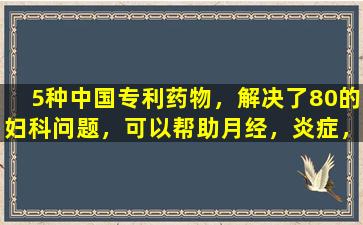 5种中国专利药物，解决了80的妇科问题，可以帮助月经，炎症，不育和更年期