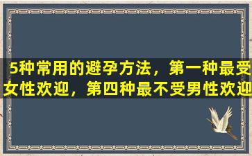 5种常用的避孕方法，第一种最受女性欢迎，第四种最不受男性欢迎