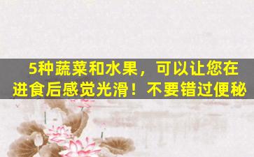 5种蔬菜和水果，可以让您在进食后感觉光滑！不要错过便秘