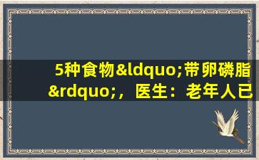 5种食物“带卵磷脂”，医生：老年人已经65岁了，经常吃清晰的头脑和良好的记忆力