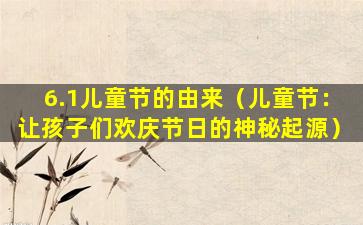 6.1儿童节的由来（儿童节：让孩子们欢庆节日的神秘起源）
