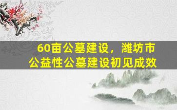 60亩公墓建设，潍坊市公益性公墓建设初见成效