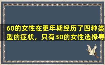 60的女性在更年期经历了四种类型的症状，只有30的女性选择寻求医疗。记住3分的治疗