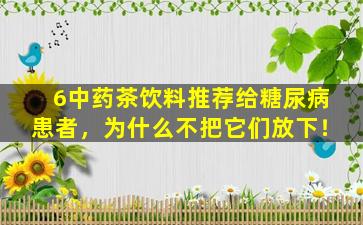 6中药茶饮料推荐给糖尿病患者，为什么不把它们放下！
