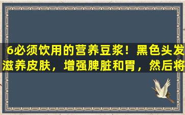 6必须饮用的营养豆浆！黑色头发滋养皮肤，增强脾脏和胃，然后将其饮用至良好的状态