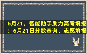 6月21，智能助手助力高考填报：6月21日分数查询、志愿填报全攻略