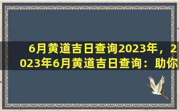 6月黄道吉日查询2023年，2023年6月黄道吉日查询：助你把握好运