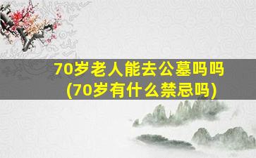 70岁老人能去公墓吗吗(70岁有什么禁忌吗)