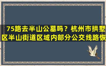 75路去半山公墓吗？杭州市拱墅区半山街道区域内部分公交线路恢复