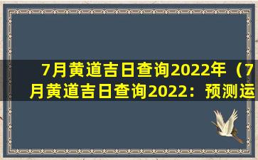 7月黄道吉日查询2022年（7月黄道吉日查询2022：预测运势、摆放物品、幸运颜色）