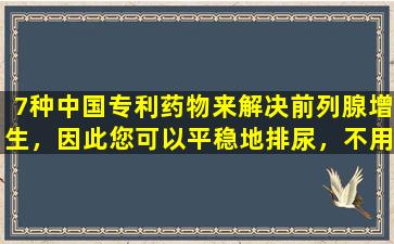 7种中国专利药物来解决前列腺增生，因此您可以平稳地排尿，不用担心